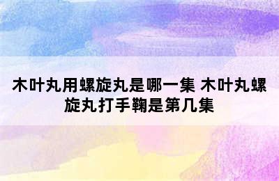 木叶丸用螺旋丸是哪一集 木叶丸螺旋丸打手鞠是第几集